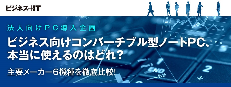 ビジネス向けコンバーチブル型ノートPC、本当に使えるのはどれ？ 主要メーカー6機種を徹底比較！