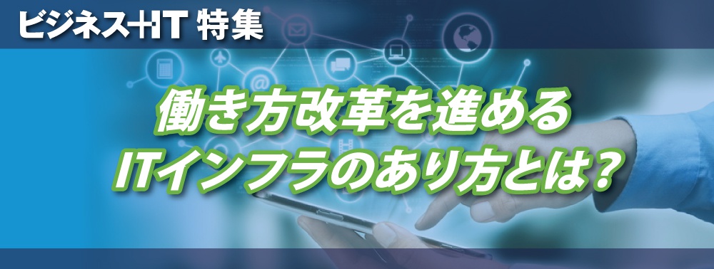 【特集】働き方改革を進めるITインフラのあり方とは？