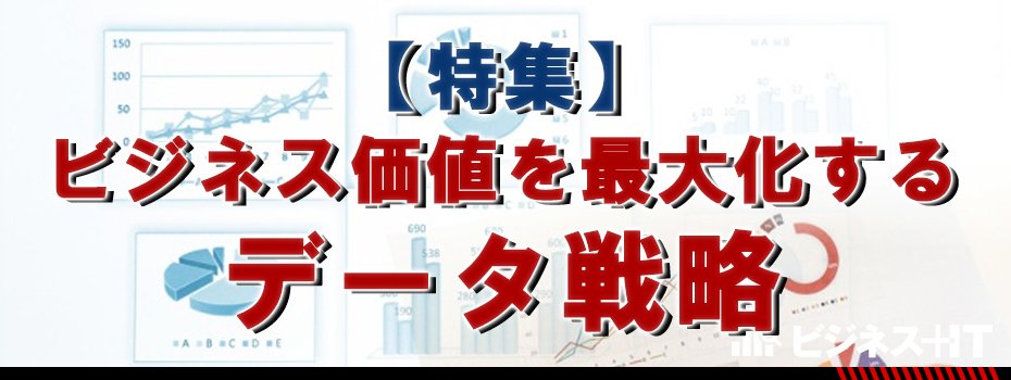 【特集】データを企業競争力に！ビジネス価値を最大化するためのデータ戦略とは