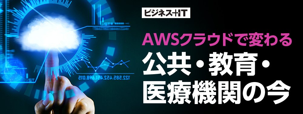 【特集】AWSクラウドで変わる 公共・教育・医療機関の今