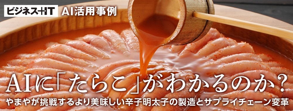 AIに「たらこ」がわかるのか？やまやが挑戦するより美味しい辛子明太子の製造とサプライチェーン変革