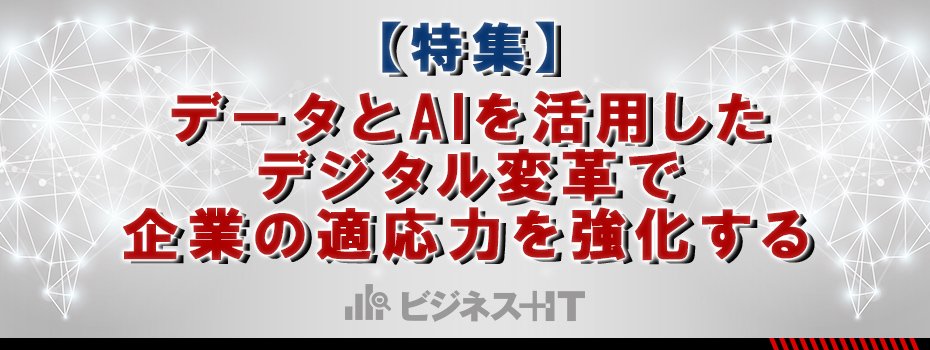 【特集】データとAIを活用したデジタル変革で企業の適応力を強化する