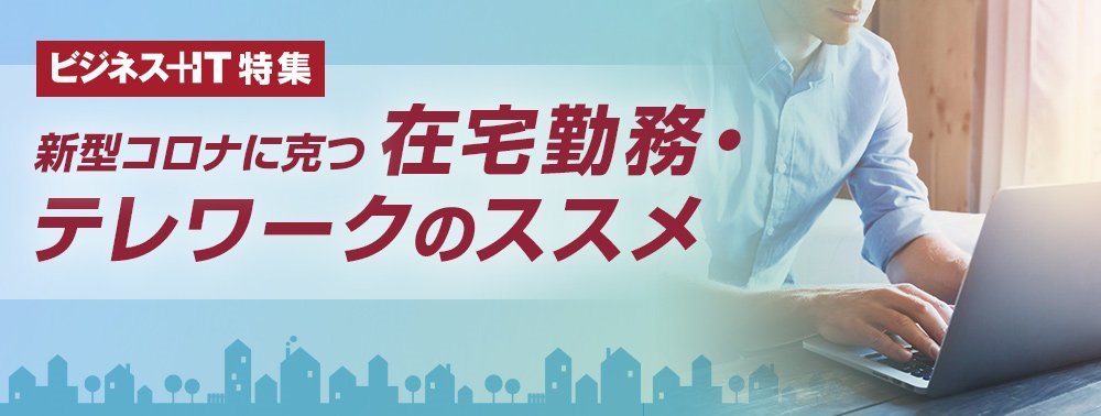 【特集】新型コロナに克つ　在宅勤務・テレワークのススメ