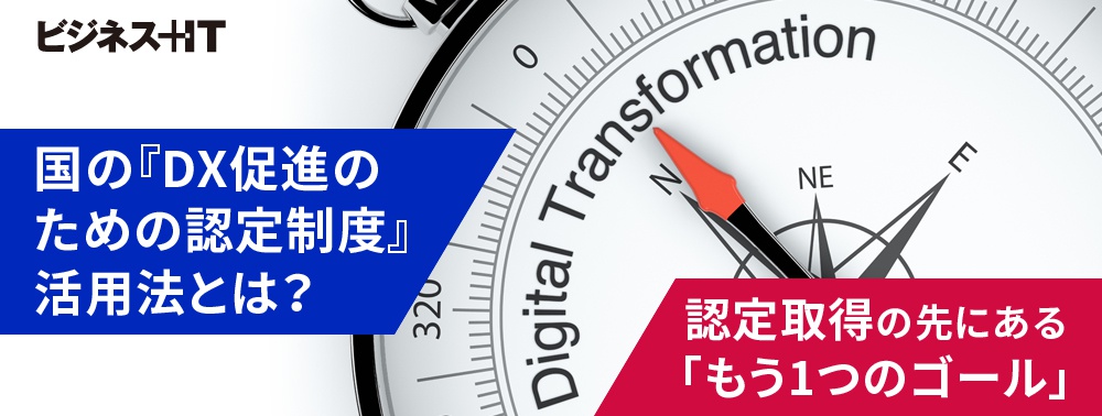 国の『DX促進のための認定制度』活用法とは？ 認定取得の先にある「もう1つのゴール」